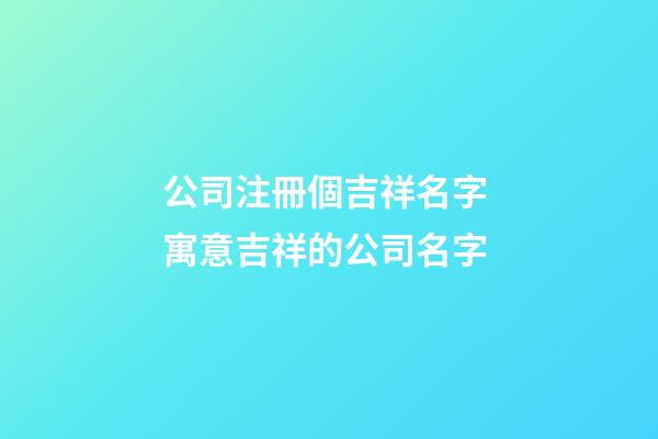 公司注冊個吉祥名字 寓意吉祥的公司名字-第1張-公司起名-玄機派